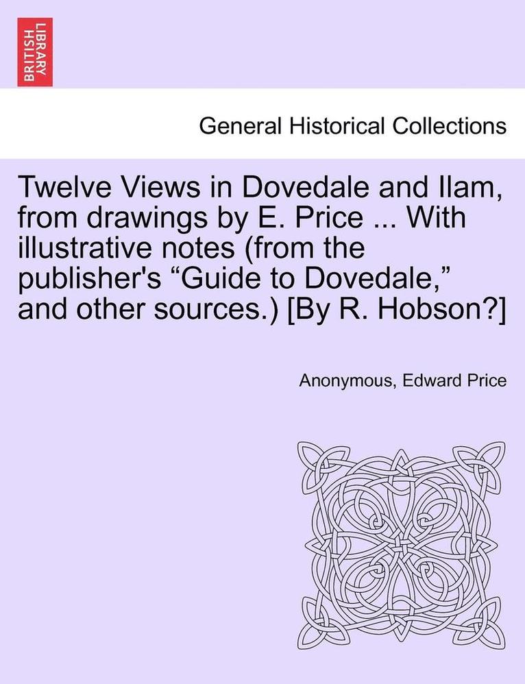 Twelve Views in Dovedale and Ilam, from Drawings by E. Price ... with Illustrative Notes (from the Publisher's Guide to Dovedale, and Other Sources.) [by R. Hobson?] 1