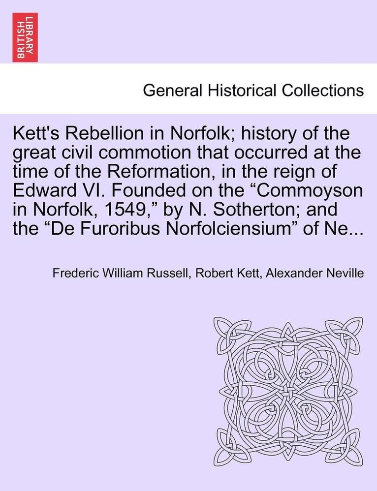 Kett's Rebellion in Norfolk; History of the Great Civil Commotion That Occurred at the Time of the Reformation, in the Reign of Edward VI. Founded on the Commoyson in Norfolk, 1549, by N. Sotherton; 1