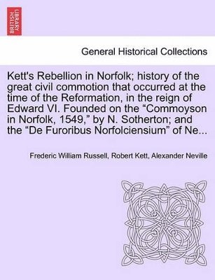 Kett's Rebellion in Norfolk; History of the Great Civil Commotion That Occurred at the Time of the Reformation, in the Reign of Edward VI. Founded on the Commoyson in Norfolk, 1549, by N. Sotherton; 1