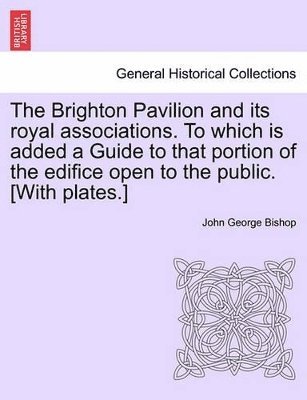 John George Bishop - Brighton Pavilion and Its Royal Associations. to Which Is Added a Guide to That Portion of the Edifice Open to the Public. [With Plates.], Häftad