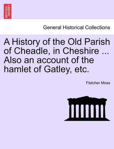 bokomslag A History of the Old Parish of Cheadle, in Cheshire ... Also an Account of the Hamlet of Gatley, Etc.