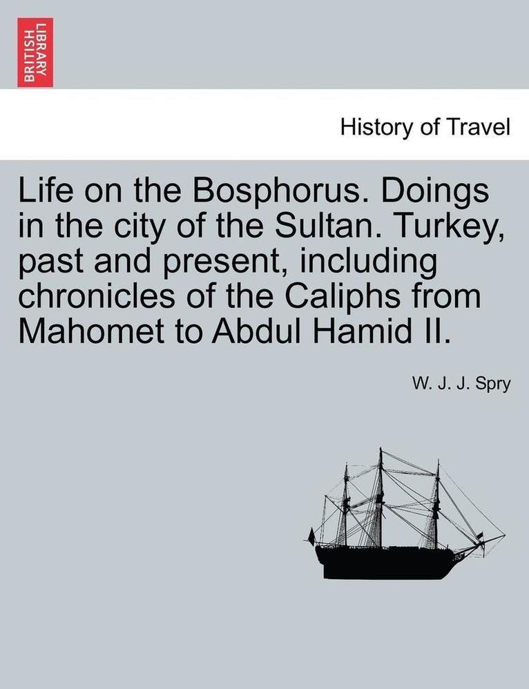 Life on the Bosphorus. Doings in the city of the Sultan. Turkey, past and present, including chronicles of the Caliphs from Mahomet to Abdul Hamid II. 1