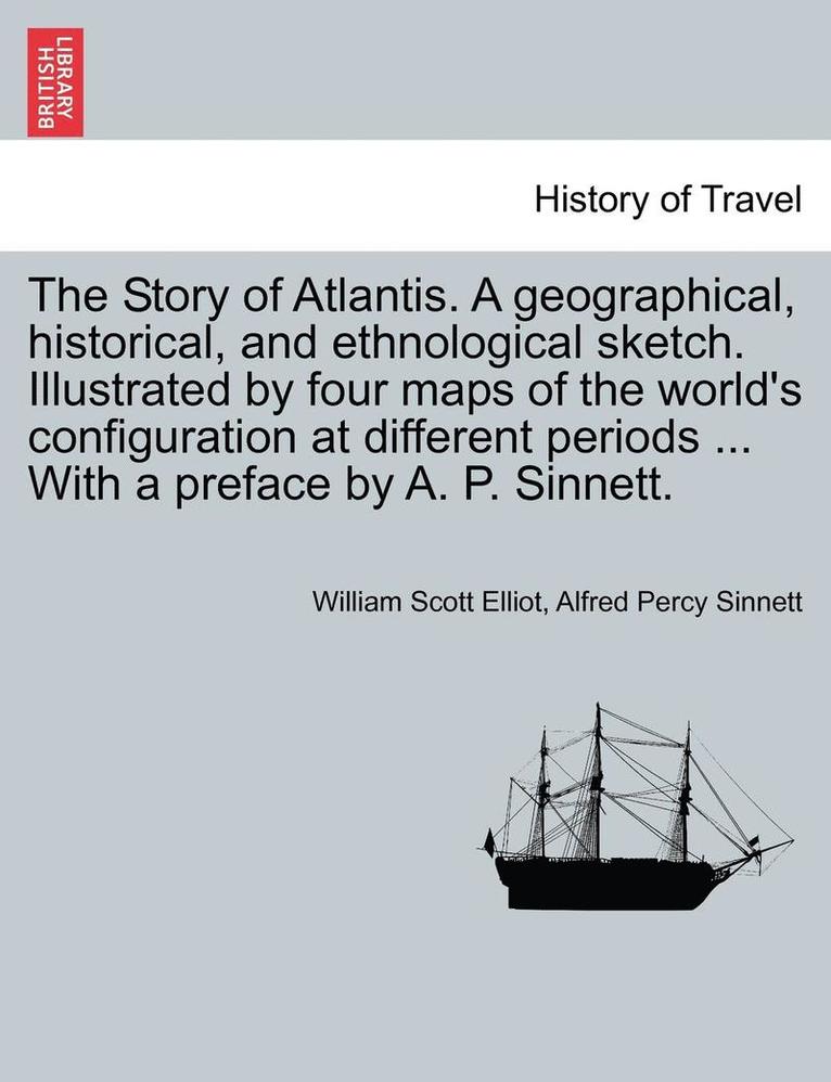 The Story of Atlantis. a Geographical, Historical, and Ethnological Sketch. Illustrated by Four Maps of the World's Configuration at Different Periods ... with a Preface by A. P. Sinnett. 1