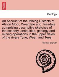 bokomslag An Account of the Mining Districts of Alston Moor, Weardale and Teesdale Comprising Descriptive Sketches of the Scenery, Antiquities, Geology and Mining Operations in the Upper Dales of the Rivers
