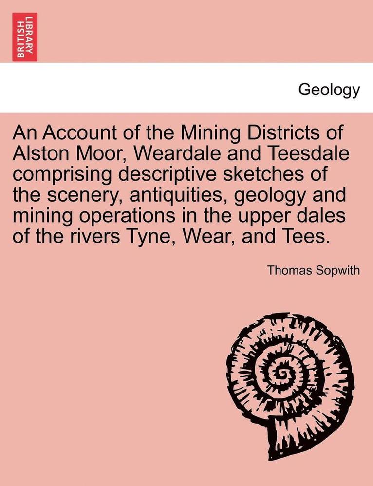 Thomas Sopwith - Account of the Mining Districts of Alston Moor, Weardale and Teesdale Comprising Descriptive Sketches of the Scenery, Antiquities, Geology and Mining Operations in the Upper Dales of the Rivers Tyne, Wear, and Tees., Häftad
