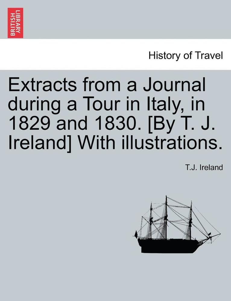 Extracts from a Journal During a Tour in Italy, in 1829 and 1830. [By T. J. Ireland] with Illustrations. 1