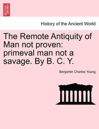 bokomslag The Remote Antiquity of Man Not Proven: Primeval Man Not a Savage. by B. C. Y.