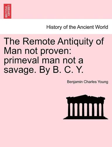 bokomslag The Remote Antiquity of Man Not Proven: Primeval Man Not a Savage. by B. C. Y.
