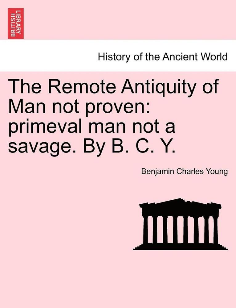 Benjamin Charles Young - The Remote Antiquity of Man Not Proven: Primeval Man Not a Savage. by B. C. Y., Häftad