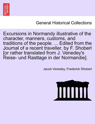 bokomslag Excursions in Normandy illustrative of the character, manners, customs, and traditions of the people. ... Edited from the Journal of a recent traveller, by F. Shoberl [or rather translated from J.