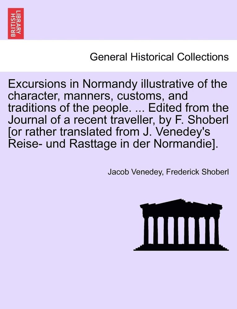 Excursions in Normandy illustrative of the character, manners, customs, and traditions of the people. ... Edited from the Journal of a recent traveller, by F. Shoberl [or rather translated from J. 1