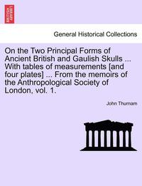 bokomslag On the Two Principal Forms of Ancient British and Gaulish Skulls ... with Tables of Measurements [And Four Plates] ... from the Memoirs of the Anthropological Society of London, Vol. 1.