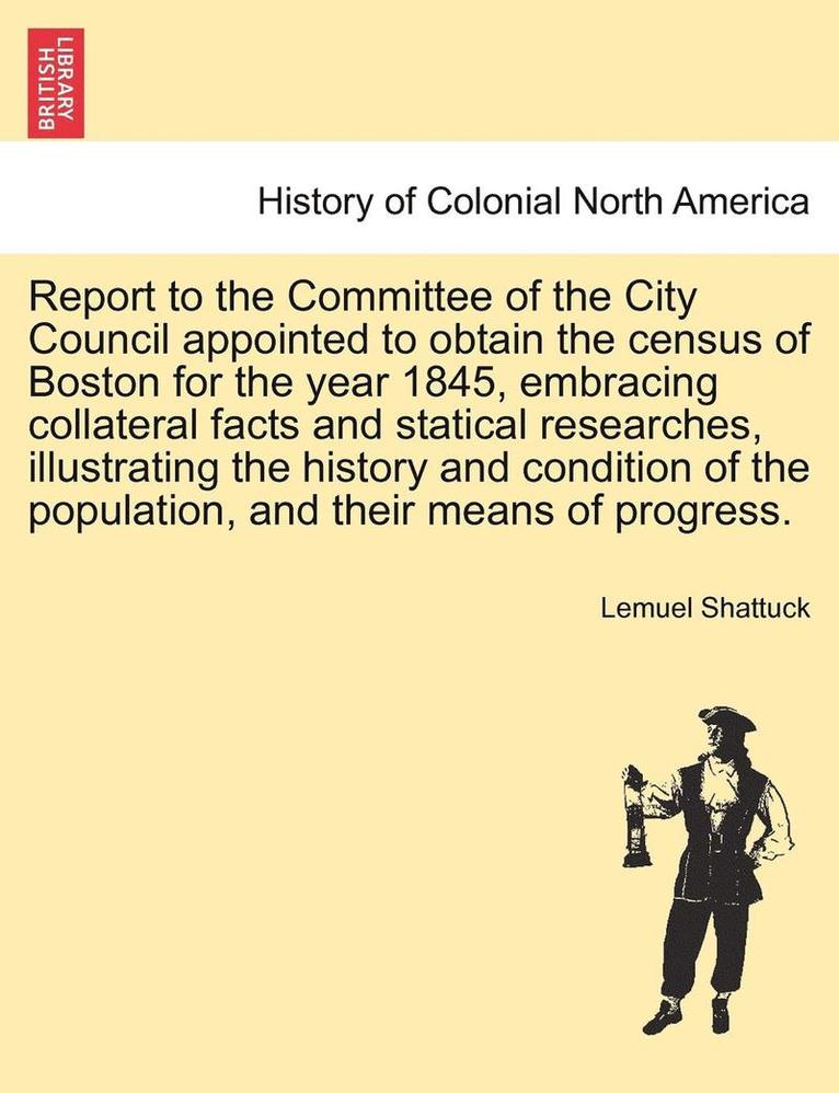 Lemuel Shattuck - Report to the Committee of the City Council Appointed to Obtain the Census of Boston for the Year 1845, Embracing Collateral Facts and Statical Resear, Häftad
