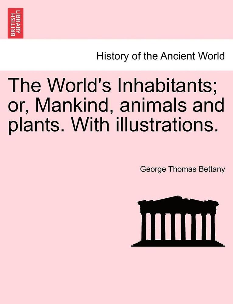 The World's Inhabitants; Or, Mankind, Animals and Plants. with Illustrations. 1