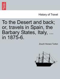 bokomslag To the Desert and Back; Or, Travels in Spain, the Barbary States, Italy, ... in 1875-6.