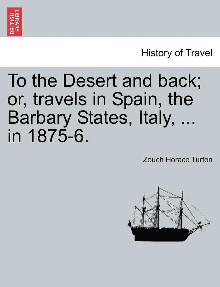 Zouch Horace Turton - To the Desert and Back; Or, Travels in Spain, the Barbary States, Italy, ... in 1875-6., Häftad