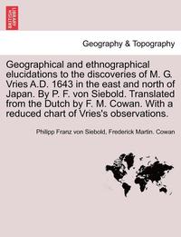 bokomslag Geographical and Ethnographical Elucidations to the Discoveries of M. G. Vries A.D. 1643 in the East and North of Japan. by P. F. Von Siebold. Translated from the Dutch by F. M. Cowan. with a Reduced
