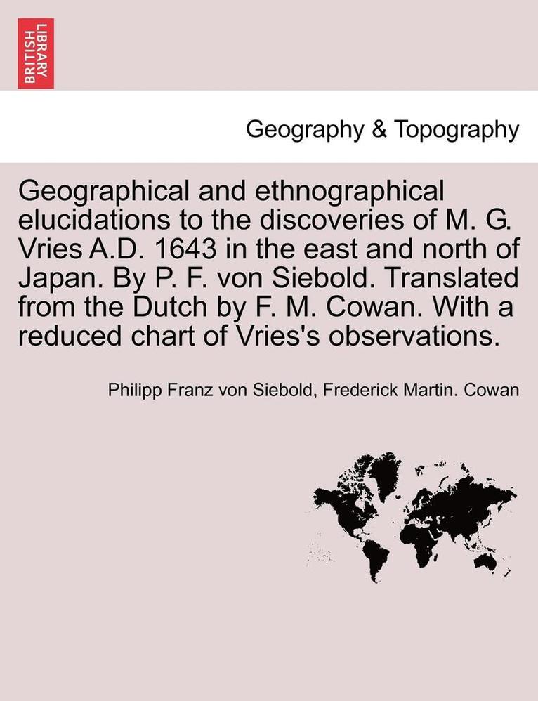 Geographical and Ethnographical Elucidations to the Discoveries of M. G. Vries A.D. 1643 in the East and North of Japan. by P. F. Von Siebold. Translated from the Dutch by F. M. Cowan. with a Reduced 1