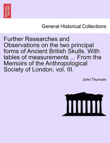 bokomslag Further Researches and Observations on the Two Principal Forms of Ancient British Skulls. with Tables of Measurements ... from the Memoirs of the Anthropological Society of London, Vol. III.