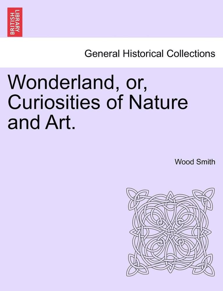 Wonderland, Or, Curiosities of Nature and Art. 1