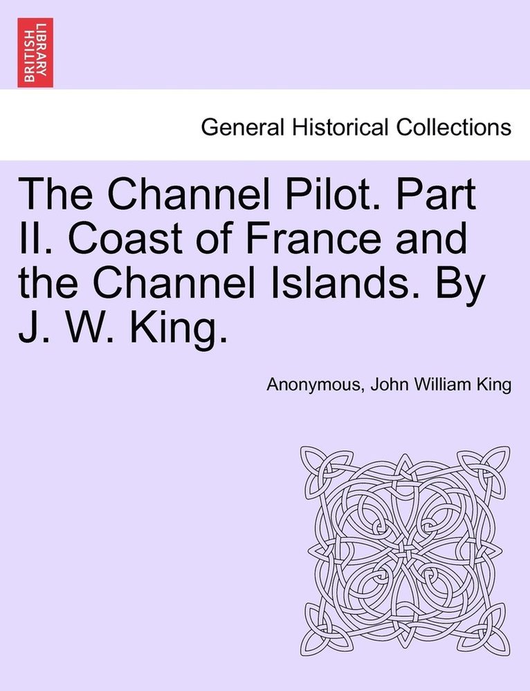 The Channel Pilot. Part II. Coast of France and the Channel Islands. By J. W. King. 1