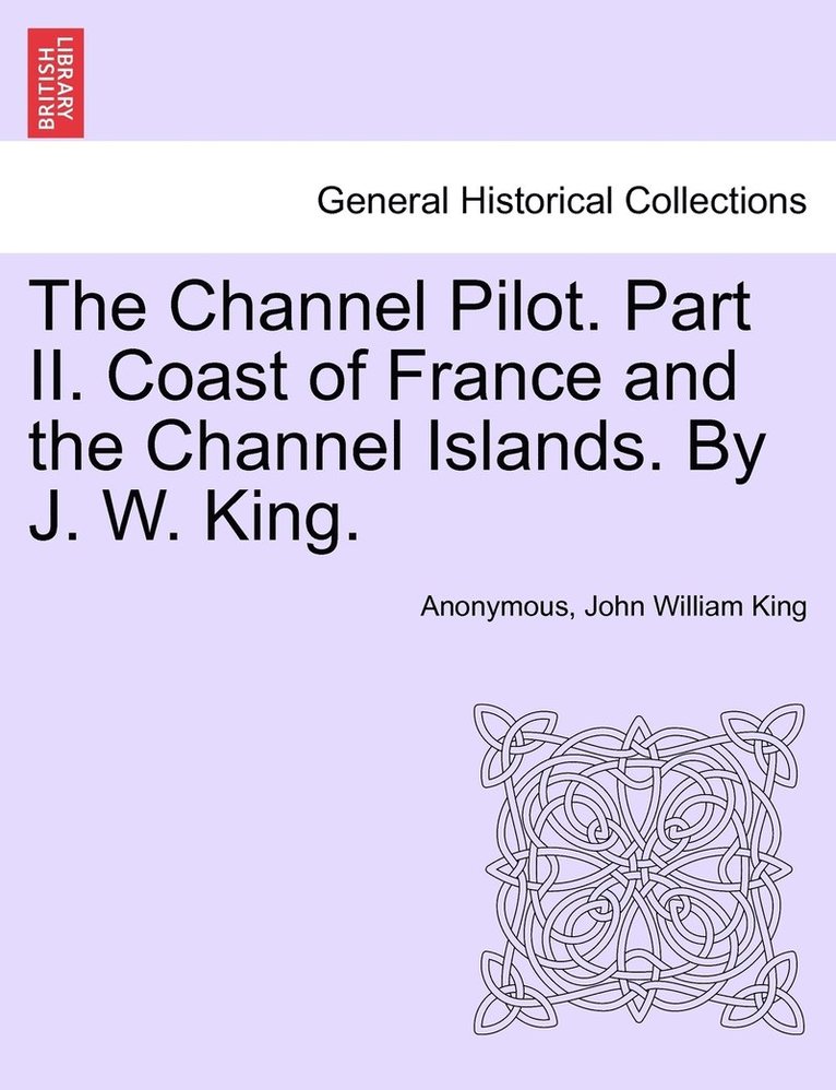 Channel Pilot. Part II. Coast of France and the Channel Islands. By J. W. King.