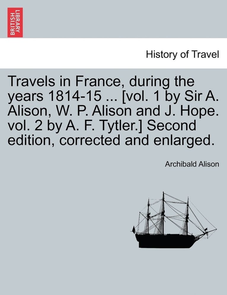 Archibald Alison - Travels in France, during the years 1814-15 ... [vol. 1 by Sir A. Alison, W. P. Alison and J. Hope. vol. 2 by A. F. Tytler.] Second edition, corrected and enlarged., Häftad