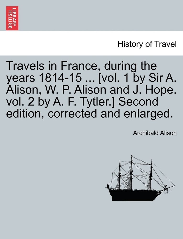 Travels in France, during the years 1814-15 ... [vol. 1 by Sir A. Alison, W. P. Alison and J. Hope. vol. 2 by A. F. Tytler.] Second edition, corrected and enlarged. 1