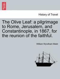 bokomslag The Olive Leaf: A Pilgrimage to Rome, Jerusalem, and Constantinople, in 1867, for the Reunion of the Faithful.