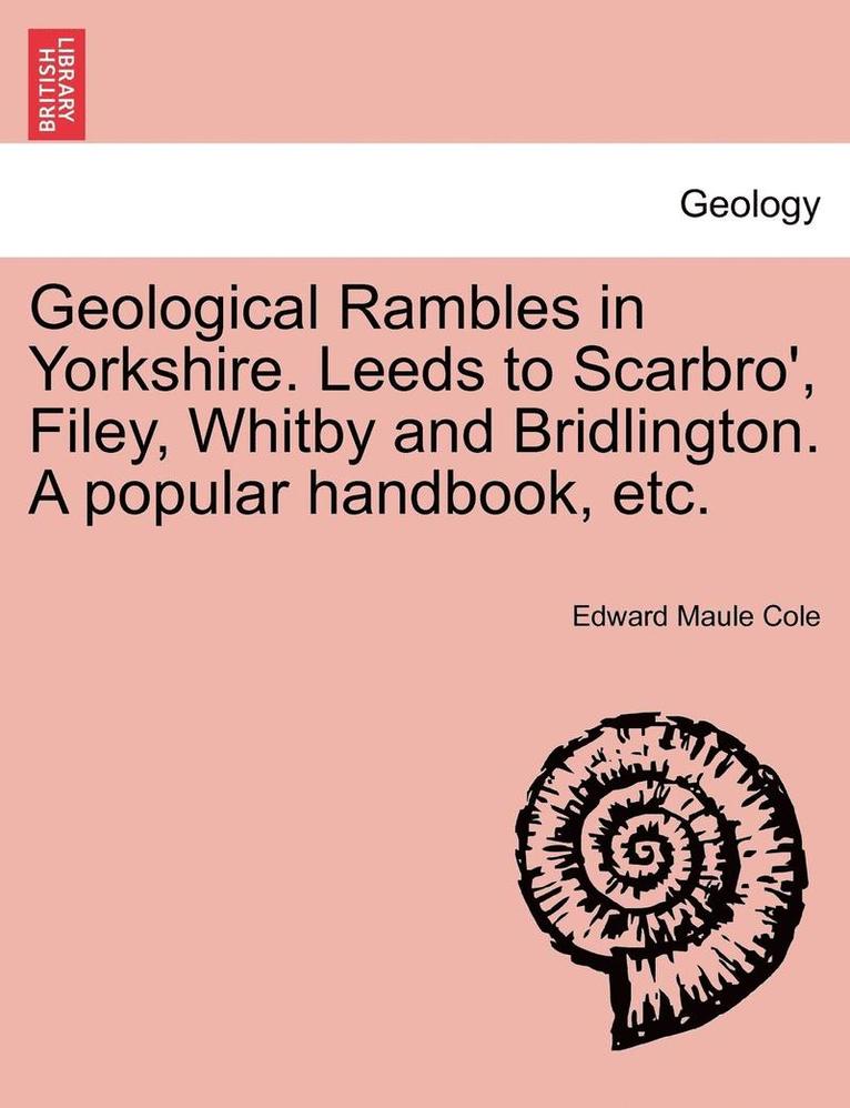 Geological Rambles in Yorkshire. Leeds to Scarbro', Filey, Whitby and Bridlington. a Popular Handbook, Etc. 1