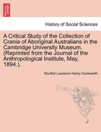 bokomslag A Critical Study of the Collection of Crania of Aboriginal Australians in the Cambridge University Museum. (Reprinted from the Journal of the Anthropological Institute, May, 1894.).