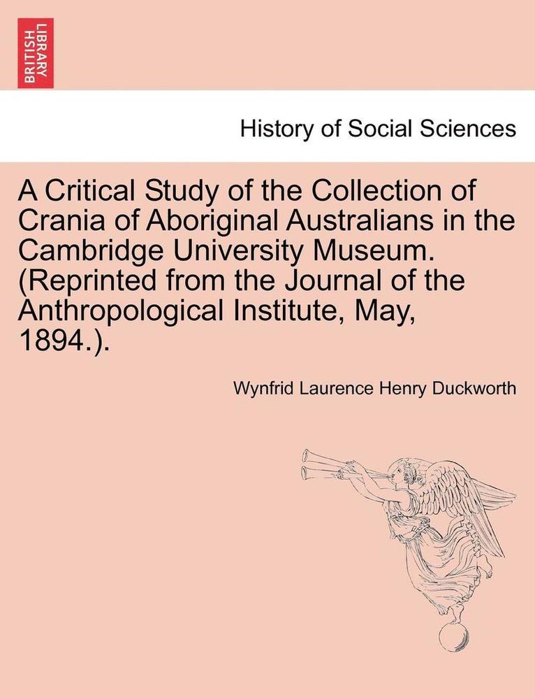 A Critical Study of the Collection of Crania of Aboriginal Australians in the Cambridge University Museum. (Reprinted from the Journal of the Anthropological Institute, May, 1894.). 1