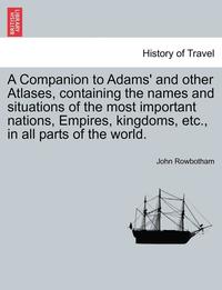 bokomslag A Companion to Adams' and Other Atlases, Containing the Names and Situations of the Most Important Nations, Empires, Kingdoms, Etc., in All Parts of the World.