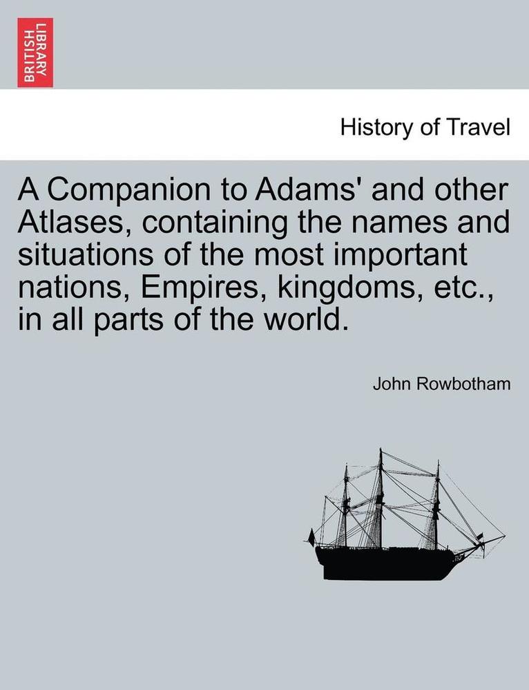 A Companion to Adams' and Other Atlases, Containing the Names and Situations of the Most Important Nations, Empires, Kingdoms, Etc., in All Parts of the World. 1