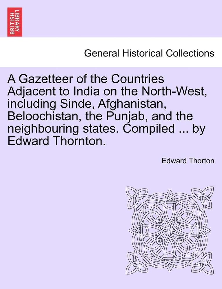 A Gazetteer of the Countries Adjacent to India on the North-West, Including Sinde, Afghanistan, Beloochistan, the Punjab, and the Neighbouring States. Compiled ... by Edward Thornton. 1