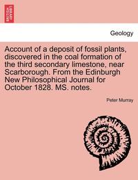 bokomslag Account of a Deposit of Fossil Plants, Discovered in the Coal Formation of the Third Secondary Limestone, Near Scarborough. from the Edinburgh New Philosophical Journal for October 1828. Ms. Notes.