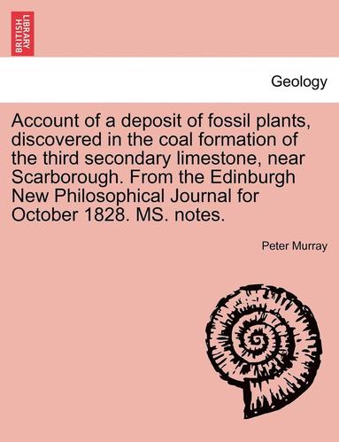 bokomslag Account of a Deposit of Fossil Plants, Discovered in the Coal Formation of the Third Secondary Limestone, Near Scarborough. from the Edinburgh New Philosophical Journal for October 1828. Ms. Notes.