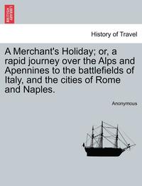 bokomslag A Merchant's Holiday; Or, a Rapid Journey Over the Alps and Apennines to the Battlefields of Italy, and the Cities of Rome and Naples.