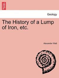 bokomslag The History of a Lump of Iron, Etc.