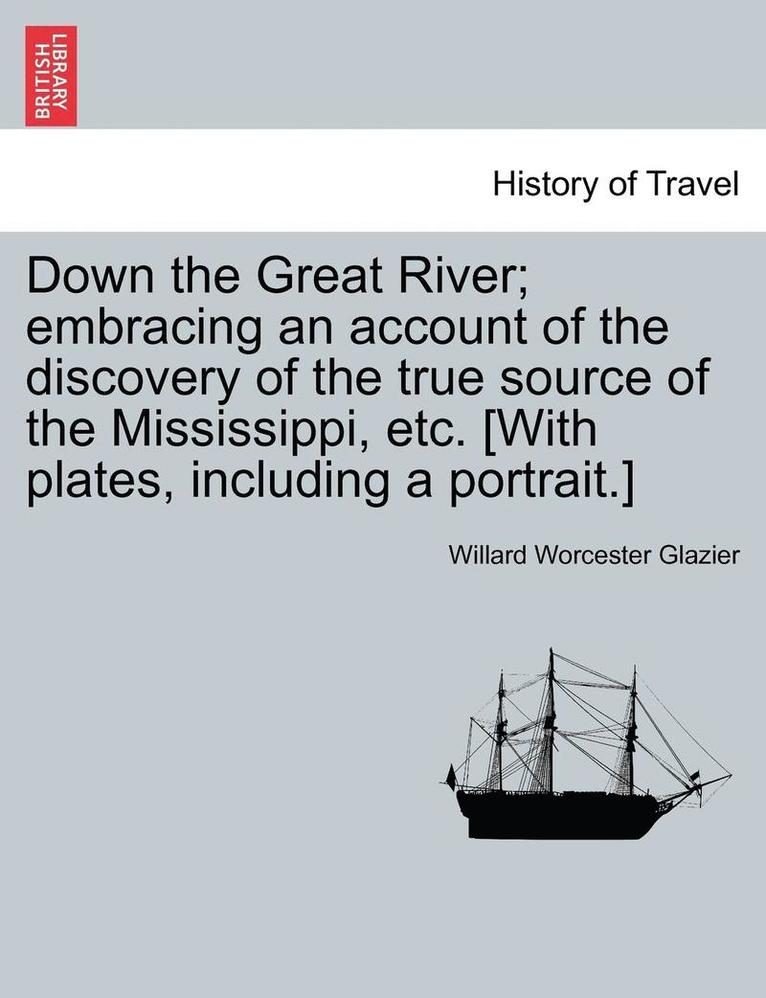 Down the Great River; Embracing an Account of the Discovery of the True Source of the Mississippi, Etc. [With Plates, Including a Portrait.] 1