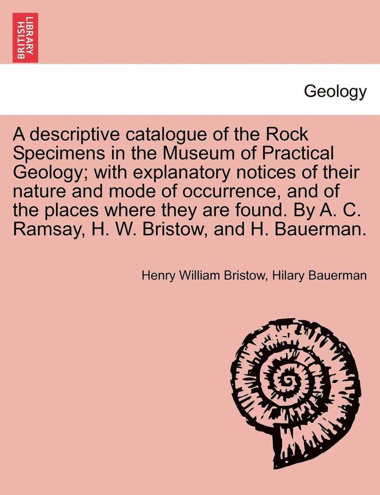 A Descriptive Catalogue of the Rock Specimens in the Museum of Practical Geology; With Explanatory Notices of Their Nature and Mode of Occurrence, and of the Places Where They Are Found. by A. C. 1