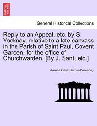 bokomslag Reply to an Appeal, Etc. by S. Yockney, Relative to a Late Canvass in the Parish of Saint Paul, Covent Garden, for the Office of Churchwarden. [by J. Sant, Etc.]