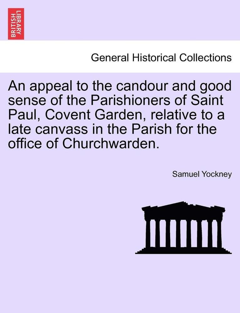 An Appeal to the Candour and Good Sense of the Parishioners of Saint Paul, Covent Garden, Relative to a Late Canvass in the Parish for the Office of Churchwarden. 1