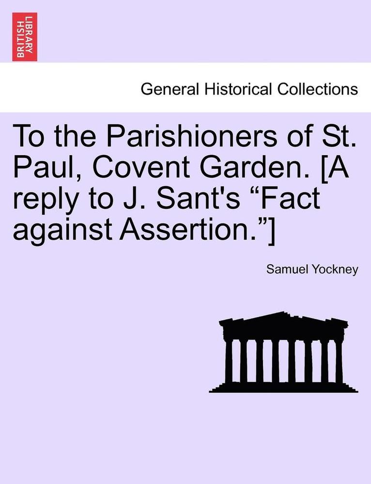 To the Parishioners of St. Paul, Covent Garden. [a Reply to J. Sant's Fact Against Assertion.]