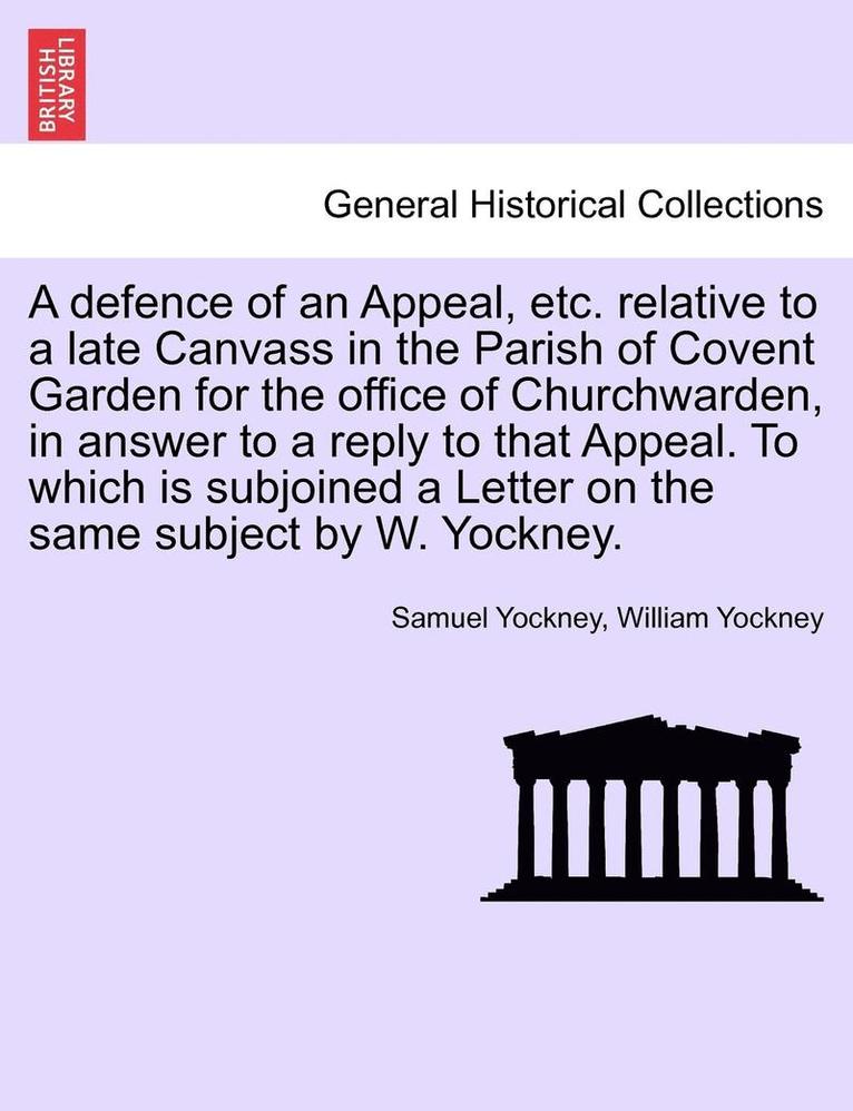 A Defence of an Appeal, Etc. Relative to a Late Canvass in the Parish of Covent Garden for the Office of Churchwarden, in Answer to a Reply to That Appeal. to Which Is Subjoined a Letter on the Same 1