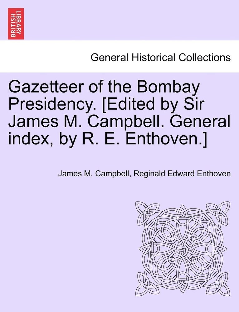 Gazetteer of the Bombay Presidency. [Edited by Sir James M. Campbell. General index, by R. E. Enthoven.] 1