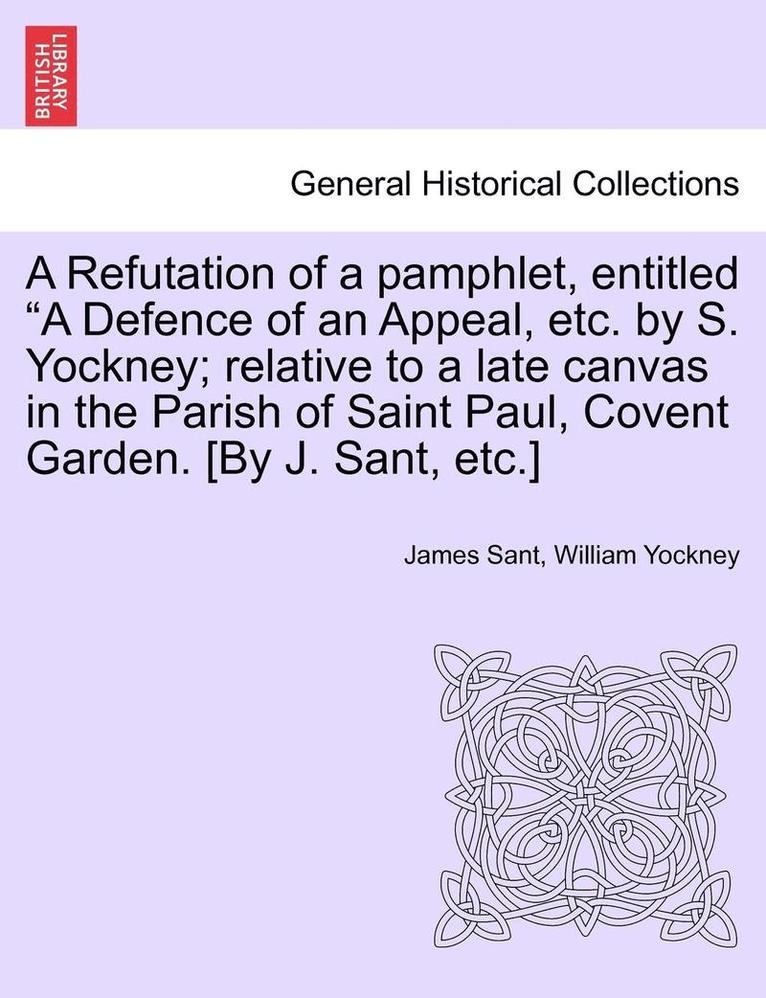 James Sant, William Yockney - Refutation of a pamphlet, entitled "A Defence of an Appeal, etc. by S. Yockney; relative to a late canvas in the Parish of Saint Paul, Covent Garden. [By J. Sant, etc.], Häftad