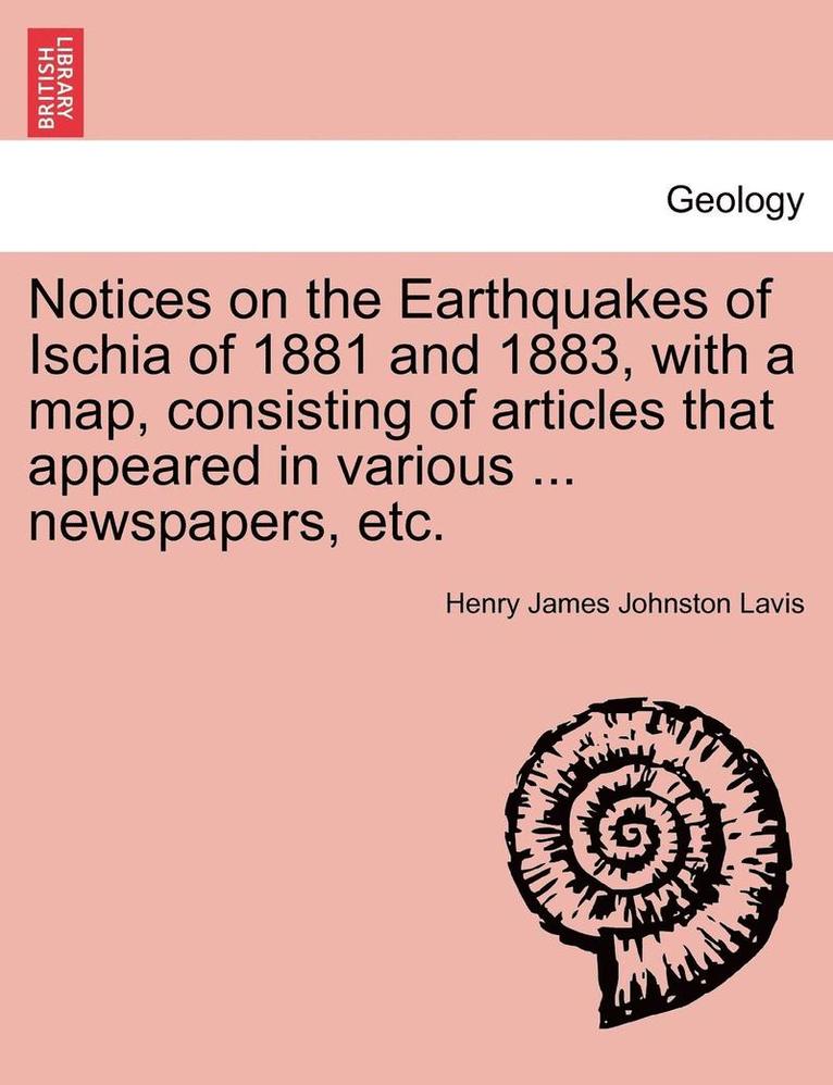 Notices on the Earthquakes of Ischia of 1881 and 1883, with a Map, Consisting of Articles That Appeared in Various ... Newspapers, Etc. 1