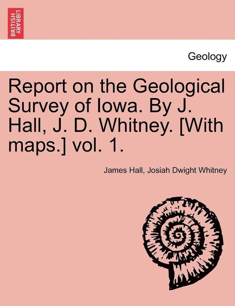 Report on the Geological Survey of Iowa. by J. Hall, J. D. Whitney. [With Maps.] Vol. 1. 1