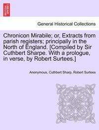 bokomslag Chronicon Mirabile; Or, Extracts from Parish Registers; Principally in the North of England. [Compiled by Sir Cuthbert Sharpe. with a Prologue, in Verse, by Robert Surtees.]